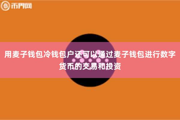 用麦子钱包冷钱包户还可以通过麦子钱包进行数字货币的交易和投资