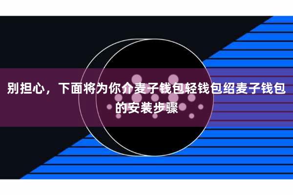 别担心,下面将为你介麦子钱包轻钱包绍麦子钱包的安装步骤