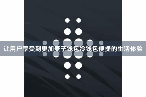 让用户享受到更加麦子钱包冷钱包便捷的生活体验